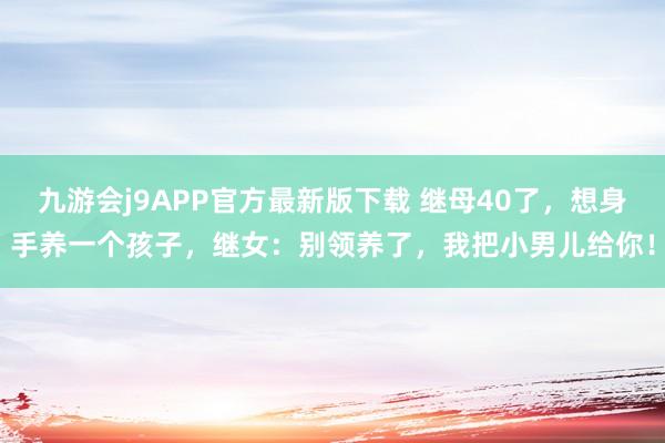 九游会j9APP官方最新版下载 继母40了，想身手养一个孩子，继女：别领养了，我把小男儿给你！