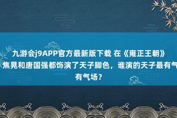 九游会j9APP官方最新版下载 在《雍正王朝》中，焦晃和唐国强都饰演了天子脚色，谁演的天子最有气场？