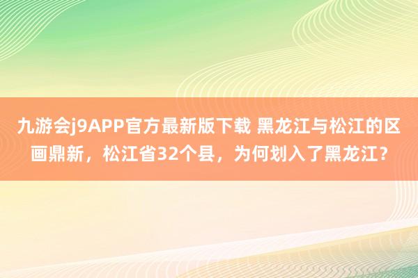 九游会j9APP官方最新版下载 黑龙江与松江的区画鼎新，松江省32个县，为何划入了黑龙江？