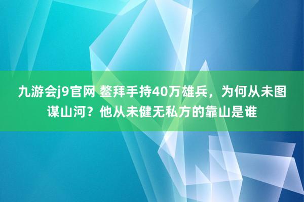 九游会j9官网 鳌拜手持40万雄兵，为何从未图谋山河？他从未健无私方的靠山是谁