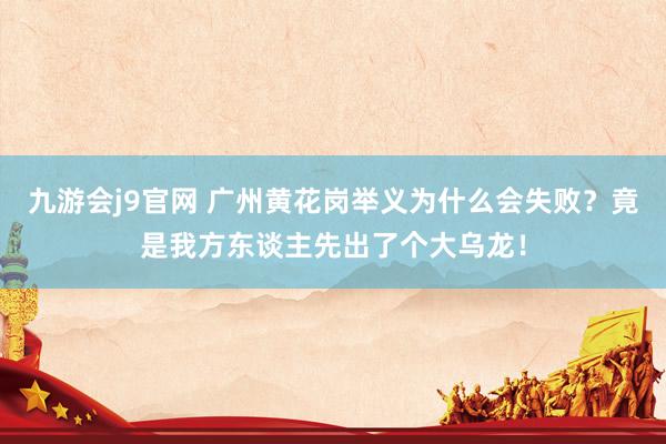 九游会j9官网 广州黄花岗举义为什么会失败?竟是我方东谈主先出了个大乌龙!