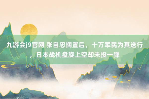 九游会j9官网 张自忠搁置后，十万军民为其送行，日本战机盘旋上空却未投一弹