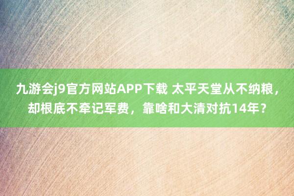 九游会j9官方网站APP下载 太平天堂从不纳粮，却根底不牵记军费，靠啥和大清对抗14年？
