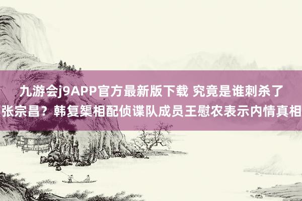 九游会j9APP官方最新版下载 究竟是谁刺杀了张宗昌？韩复榘相配侦谍队成员王慰农表示内情真相