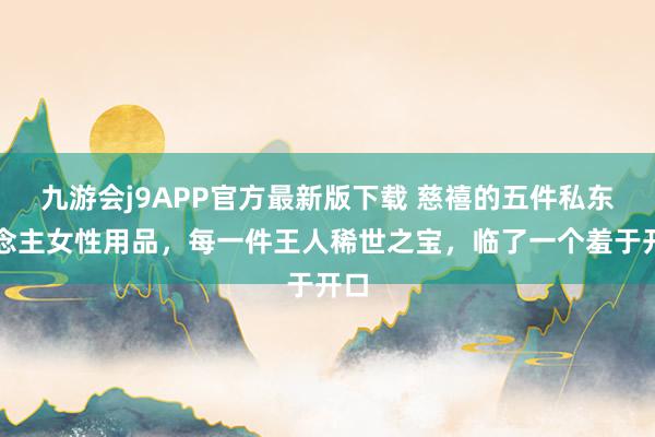 九游会j9APP官方最新版下载 慈禧的五件私东说念主女性用品，每一件王人稀世之宝，临了一个羞于开口