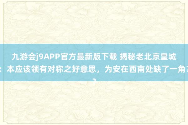 九游会j9APP官方最新版下载 揭秘老北京皇城：本应该领有对称之好意思，为安在西南处缺了一角？