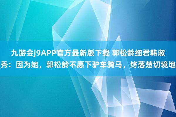 九游会j9APP官方最新版下载 郭松龄细君韩淑秀：因为她，郭松龄不愿下驴车骑马，终落楚切境地