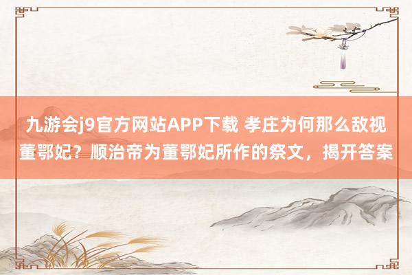 九游会j9官方网站APP下载 孝庄为何那么敌视董鄂妃？顺治帝为董鄂妃所作的祭文，揭开答案