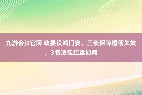 九游会j9官网 政委设鸿门宴，三谈保障透彻失效，3名叛徒红运如何