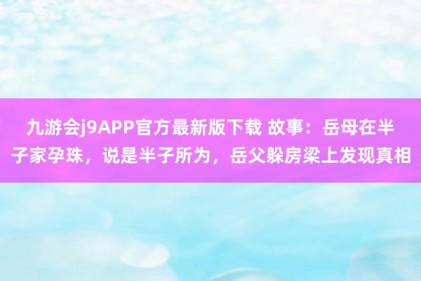 九游会j9APP官方最新版下载 故事：岳母在半子家孕珠，说是半子所为，岳父躲房梁上发现真相