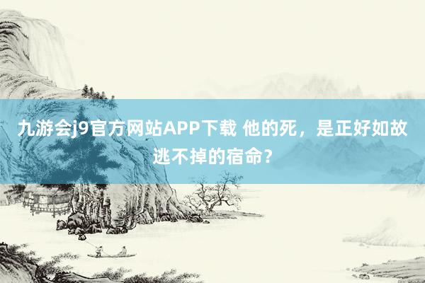 九游会j9官方网站APP下载 他的死，是正好如故逃不掉的宿命？