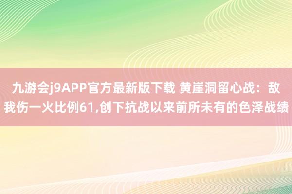 九游会j9APP官方最新版下载 黄崖洞留心战：敌我伤一火比例61，创下抗战以来前所未有的色泽战绩