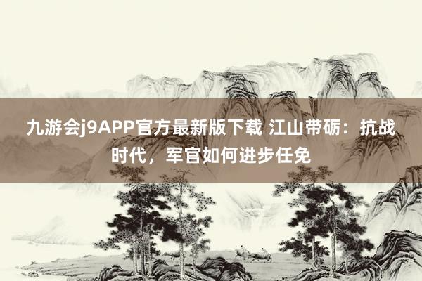 九游会j9APP官方最新版下载 江山带砺：抗战时代，军官如何进步任免