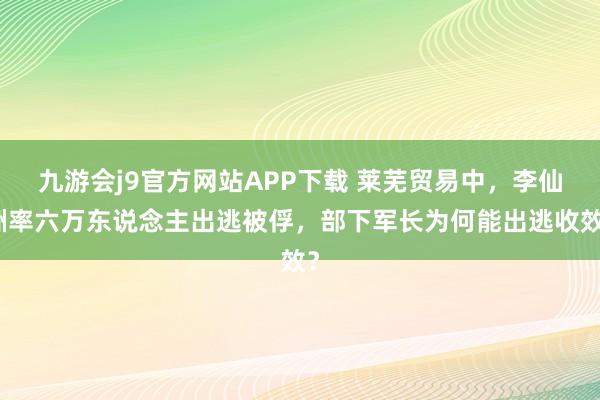 九游会j9官方网站APP下载 莱芜贸易中，李仙洲率六万东说念主出逃被俘，部下军长为何能出逃收效？