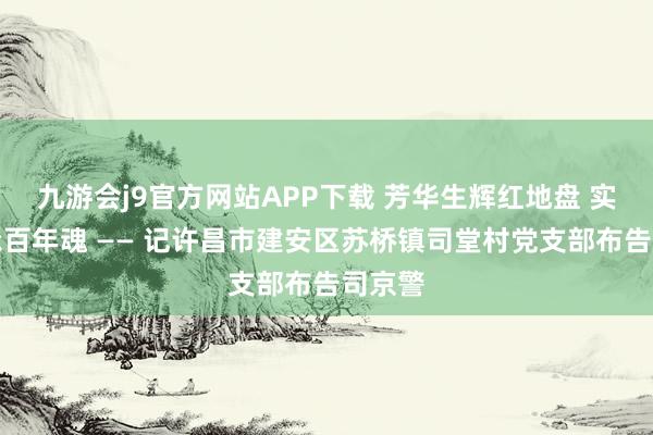 九游会j9官方网站APP下载 芳华生辉红地盘 实干传承百年魂 —— 记许昌市建安区苏桥镇司堂村党支部布告司京警