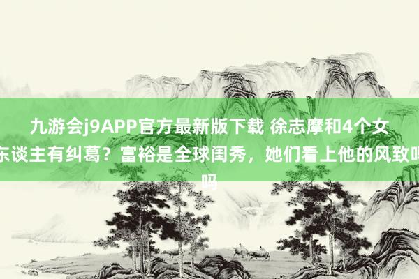 九游会j9APP官方最新版下载 徐志摩和4个女东谈主有纠葛？富裕是全球闺秀，她们看上他的风致吗