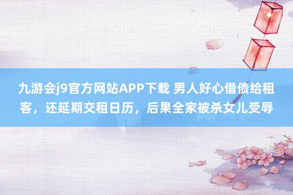九游会j9官方网站APP下载 男人好心借债给租客，还延期交租日历，后果全家被杀女儿受辱