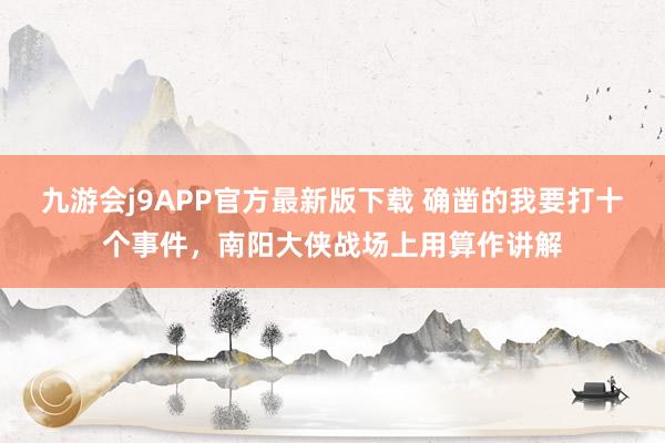 九游会j9APP官方最新版下载 确凿的我要打十个事件，南阳大侠战场上用算作讲解