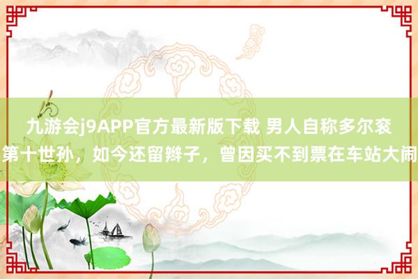 九游会j9APP官方最新版下载 男人自称多尔衮第十世孙，如今还留辫子，曾因买不到票在车站大闹