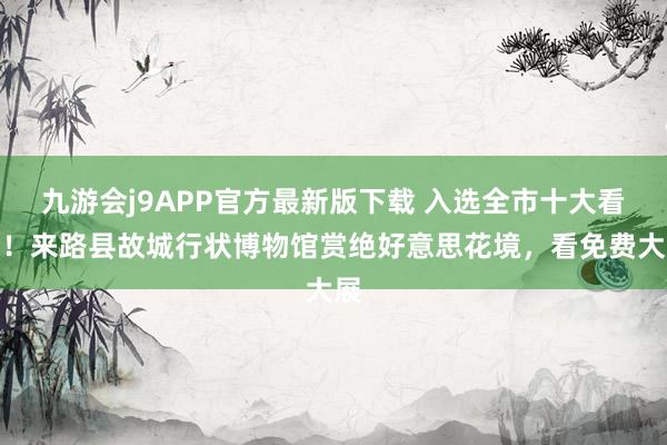 九游会j9APP官方最新版下载 入选全市十大看点！来路县故城行状博物馆赏绝好意思花境，看免费大展