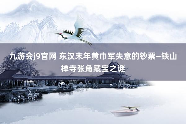 九游会j9官网 东汉末年黄巾军失意的钞票—铁山禅寺张角藏宝之谜
