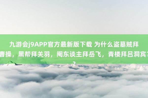 九游会j9APP官方最新版下载 为什么盗墓贼拜曹操，黑帮拜关羽，阉东谈主拜岳飞，青楼拜吕洞宾？