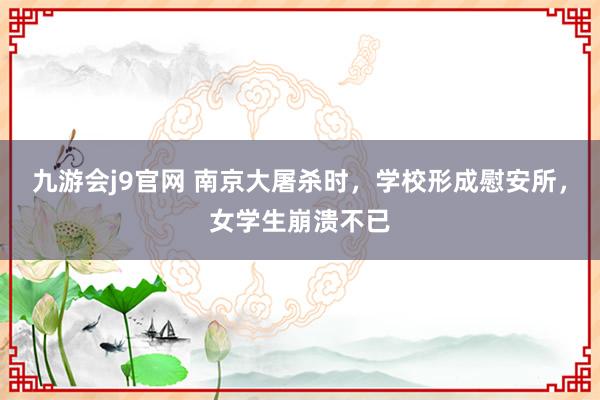 九游会j9官网 南京大屠杀时，学校形成慰安所，女学生崩溃不已