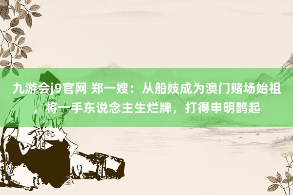 九游会j9官网 郑一嫂：从船妓成为澳门赌场始祖，将一手东说念主生烂牌，打得申明鹊起