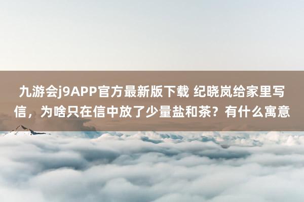 九游会j9APP官方最新版下载 纪晓岚给家里写信，为啥只在信中放了少量盐和茶？有什么寓意