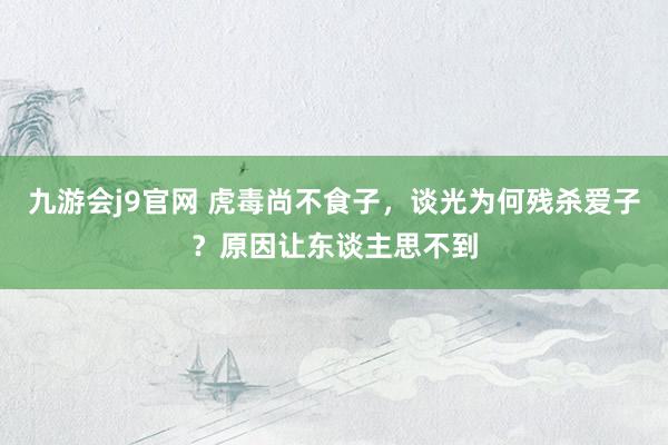 九游会j9官网 虎毒尚不食子，谈光为何残杀爱子？原因让东谈主思不到