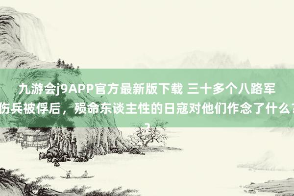 九游会j9APP官方最新版下载 三十多个八路军伤兵被俘后，殒命东谈主性的日寇对他们作念了什么？