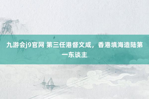 九游会j9官网 第三任港督文咸，香港填海造陆第一东谈主