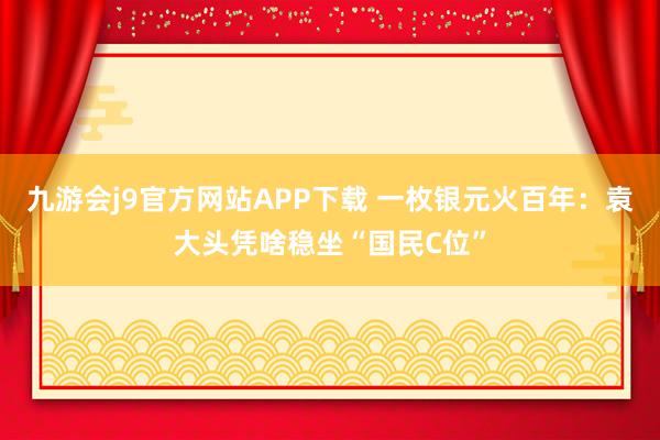 九游会j9官方网站APP下载 一枚银元火百年：袁大头凭啥稳坐“国民C位”