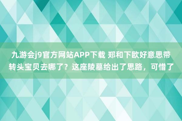 九游会j9官方网站APP下载 郑和下欧好意思带转头宝贝去哪了？这座陵墓给出了思路，可惜了