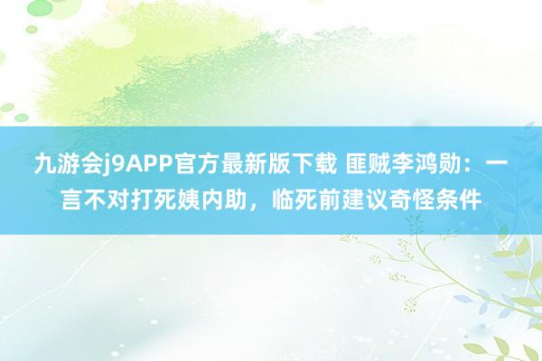 九游会j9APP官方最新版下载 匪贼李鸿勋：一言不对打死姨内助，临死前建议奇怪条件