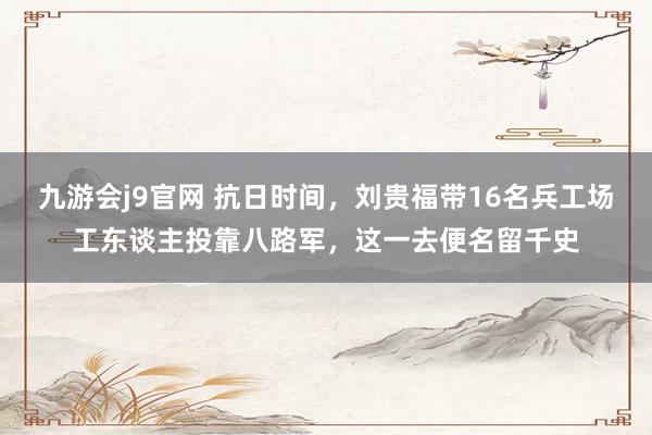 九游会j9官网 抗日时间，刘贵福带16名兵工场工东谈主投靠八路军，这一去便名留千史