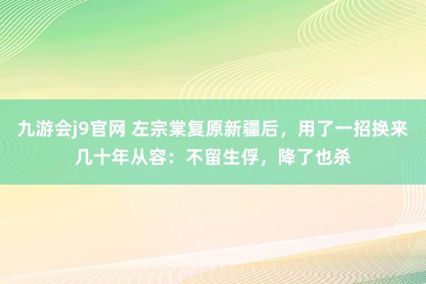 九游会j9官网 左宗棠复原新疆后，用了一招换来几十年从容：不留生俘，降了也杀