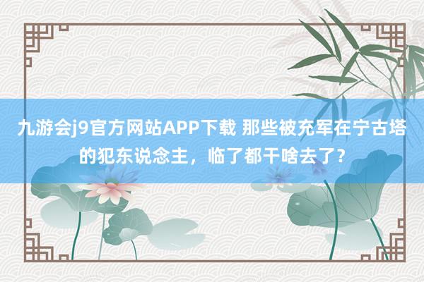 九游会j9官方网站APP下载 那些被充军在宁古塔的犯东说念主，临了都干啥去了？
