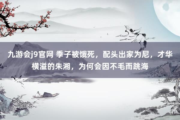 九游会j9官网 季子被饿死，配头出家为尼，才华横溢的朱湘，为何会因不毛而跳海