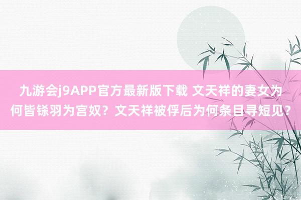 九游会j9APP官方最新版下载 文天祥的妻女为何皆铩羽为宫奴？文天祥被俘后为何条目寻短见？