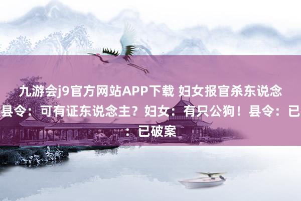 九游会j9官方网站APP下载 妇女报官杀东说念主，县令：可有证东说念主？妇女：有只公狗！县令：已破案
