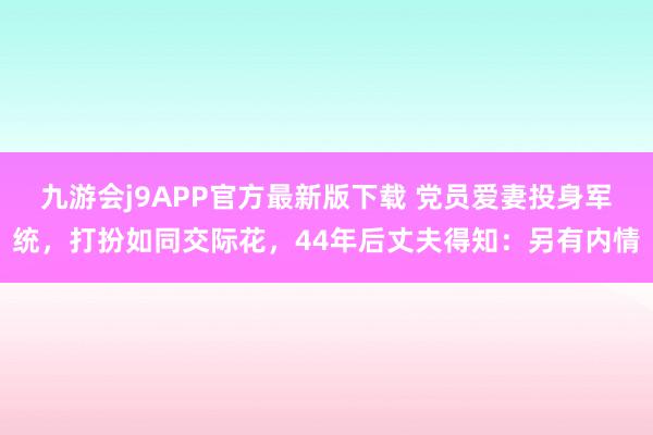 九游会j9APP官方最新版下载 党员爱妻投身军统，打扮如同交际花，44年后丈夫得知：另有内情