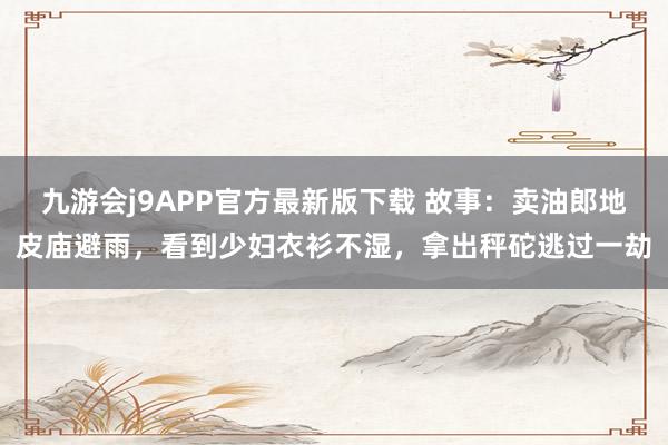 九游会j9APP官方最新版下载 故事：卖油郎地皮庙避雨，看到少妇衣衫不湿，拿出秤砣逃过一劫
