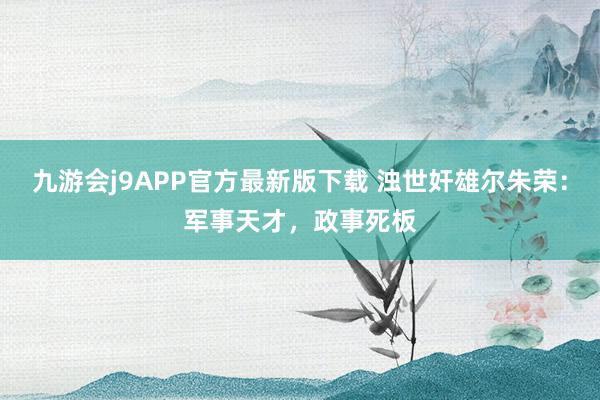 九游会j9APP官方最新版下载 浊世奸雄尔朱荣：军事天才，政事死板
