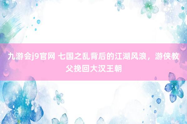 九游会j9官网 七国之乱背后的江湖风浪，游侠教父挽回大汉王朝