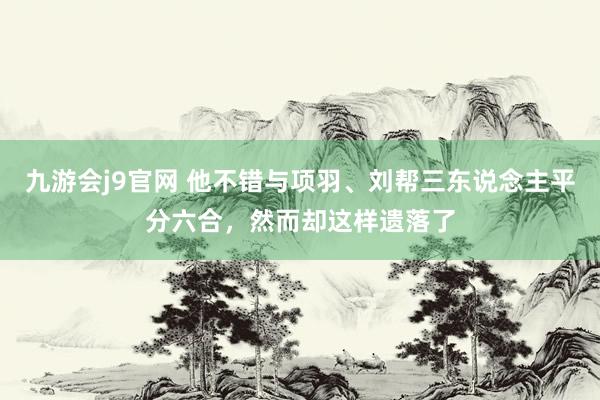 九游会j9官网 他不错与项羽、刘帮三东说念主平分六合，然而却这样遗落了