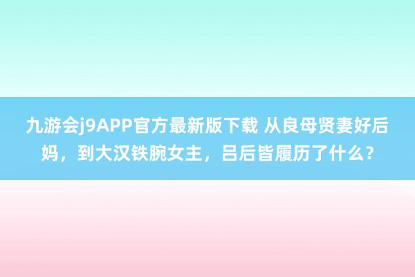 九游会j9APP官方最新版下载 从良母贤妻好后妈，到大汉铁腕女主，吕后皆履历了什么？