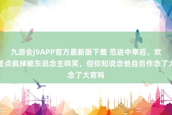 九游会j9APP官方最新版下载 范进中举后，欢腾得差点疯掉被东说念主哄笑，但你知说念他自后作念了大官吗