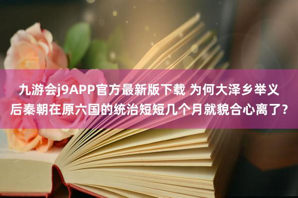 九游会j9APP官方最新版下载 为何大泽乡举义后秦朝在原六国的统治短短几个月就貌合心离了？