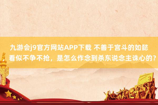 九游会j9官方网站APP下载 不善于宫斗的如懿，看似不争不抢，是怎么作念到杀东说念主诛心的？